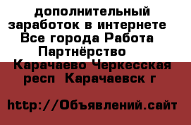  дополнительный заработок в интернете - Все города Работа » Партнёрство   . Карачаево-Черкесская респ.,Карачаевск г.